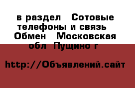  в раздел : Сотовые телефоны и связь » Обмен . Московская обл.,Пущино г.